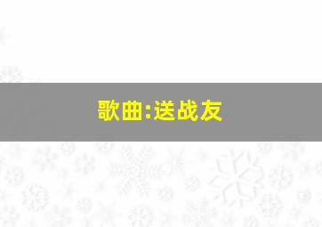 歌曲:送战友