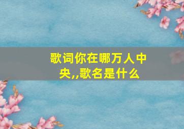 歌词你在哪万人中央,,歌名是什么