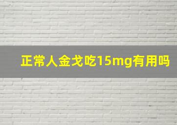 正常人金戈吃15mg有用吗