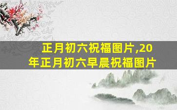 正月初六祝福图片,20年正月初六早晨祝福图片