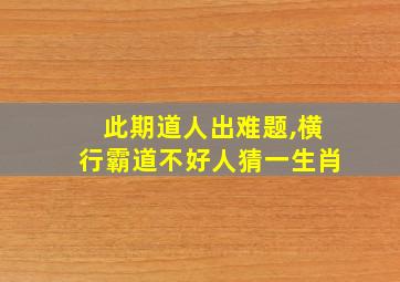 此期道人出难题,横行霸道不好人猜一生肖