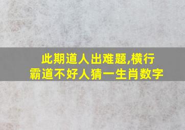 此期道人出难题,横行霸道不好人猜一生肖数字