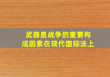 武器是战争的重要构成因素在现代国际法上