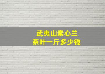 武夷山素心兰茶叶一斤多少钱