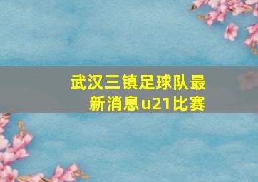 武汉三镇足球队最新消息u21比赛