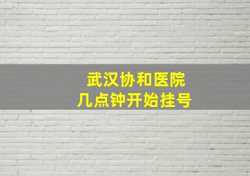 武汉协和医院几点钟开始挂号