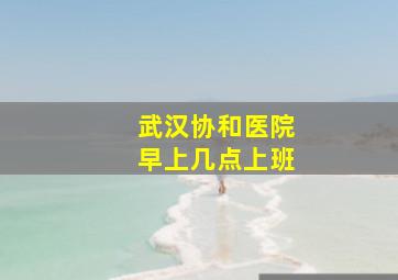 武汉协和医院早上几点上班