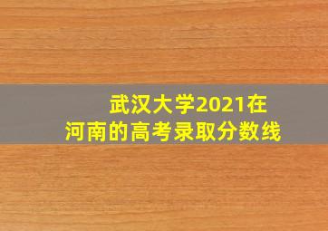 武汉大学2021在河南的高考录取分数线