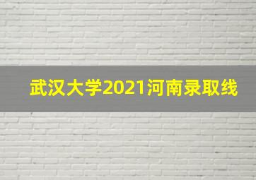 武汉大学2021河南录取线