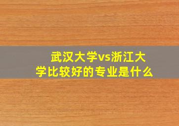 武汉大学vs浙江大学比较好的专业是什么