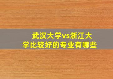 武汉大学vs浙江大学比较好的专业有哪些