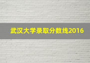 武汉大学录取分数线2016