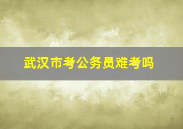 武汉市考公务员难考吗