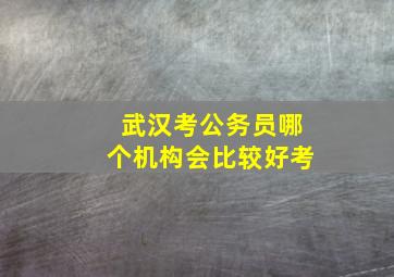 武汉考公务员哪个机构会比较好考