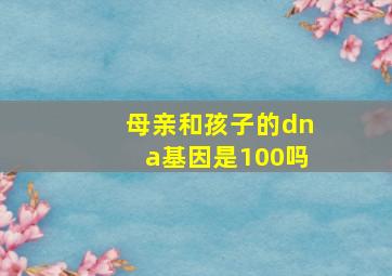 母亲和孩子的dna基因是100吗