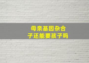 母亲基因杂合子还能要孩子吗