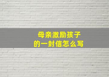 母亲激励孩子的一封信怎么写