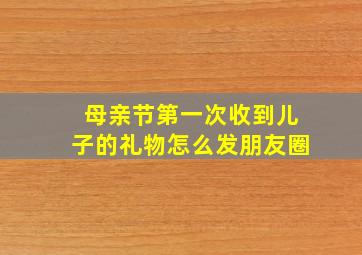 母亲节第一次收到儿子的礼物怎么发朋友圈