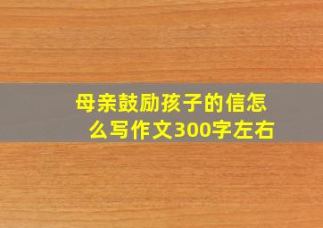 母亲鼓励孩子的信怎么写作文300字左右