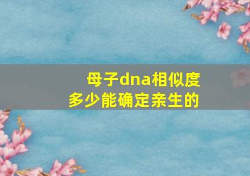 母子dna相似度多少能确定亲生的