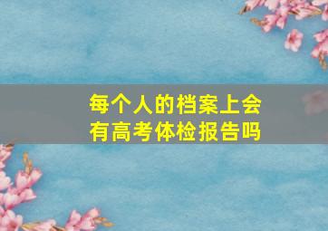 每个人的档案上会有高考体检报告吗