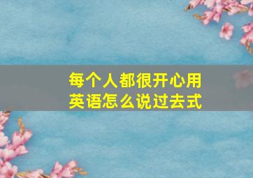 每个人都很开心用英语怎么说过去式