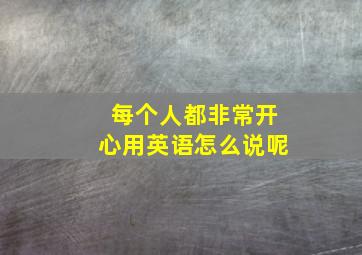 每个人都非常开心用英语怎么说呢