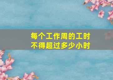 每个工作周的工时不得超过多少小时