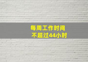 每周工作时间不超过44小时