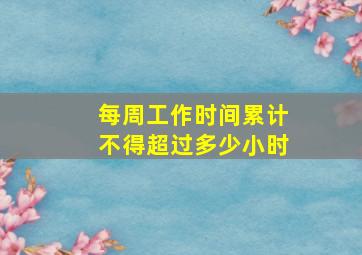 每周工作时间累计不得超过多少小时