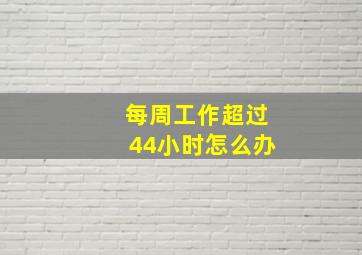 每周工作超过44小时怎么办