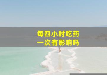 每四小时吃药一次有影响吗