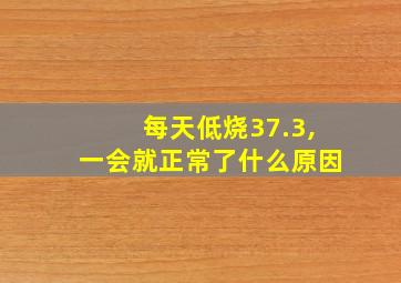 每天低烧37.3,一会就正常了什么原因