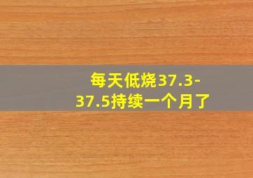 每天低烧37.3-37.5持续一个月了