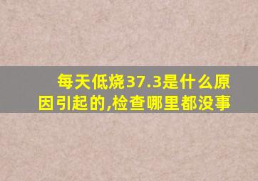 每天低烧37.3是什么原因引起的,检查哪里都没事