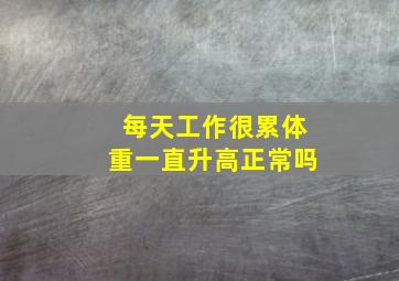 每天工作很累体重一直升高正常吗