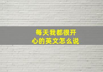 每天我都很开心的英文怎么说