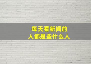 每天看新闻的人都是些什么人