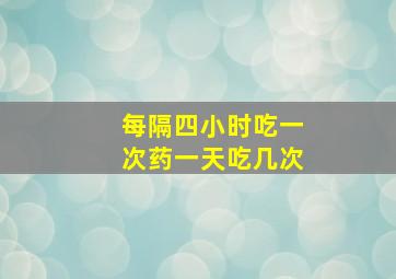 每隔四小时吃一次药一天吃几次