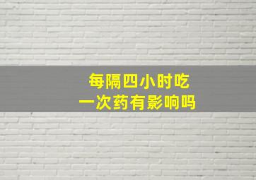 每隔四小时吃一次药有影响吗