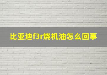 比亚迪f3r烧机油怎么回事