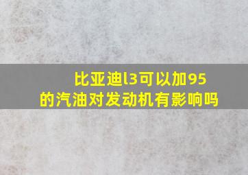 比亚迪l3可以加95的汽油对发动机有影响吗