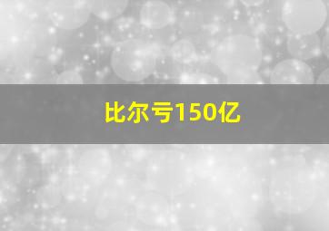 比尔亏150亿