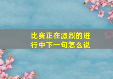 比赛正在激烈的进行中下一句怎么说