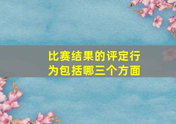 比赛结果的评定行为包括哪三个方面