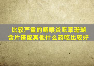 比较严重的咽喉炎吃草珊瑚含片搭配其他什么药吃比较好