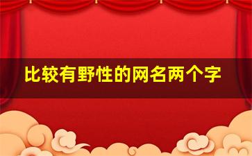 比较有野性的网名两个字