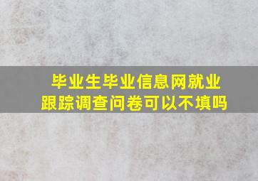 毕业生毕业信息网就业跟踪调查问卷可以不填吗