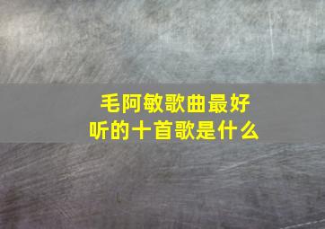 毛阿敏歌曲最好听的十首歌是什么