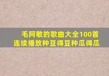 毛阿敏的歌曲大全100首连续播放种豆得豆种瓜得瓜